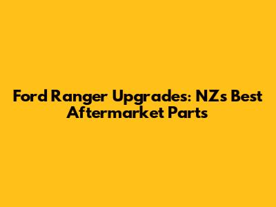 Ford Ranger Upgrades: NZ's Best Aftermarket Parts