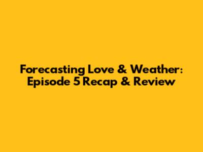 Forecasting Love & Weather: Episode 5 Recap & Review