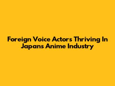 Foreign Voice Actors Thriving In Japan's Anime Industry