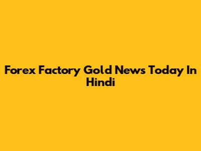Forex Factory Gold News Today In Hindi
