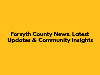 Forsyth County News: Latest Updates & Community Insights