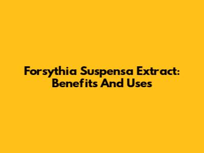 Forsythia Suspensa Extract: Benefits And Uses