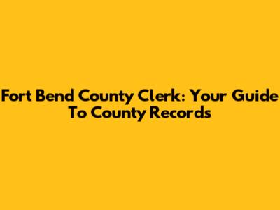 Fort Bend County Clerk: Your Guide To County Records