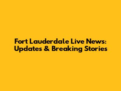 Fort Lauderdale Live News: Updates & Breaking Stories