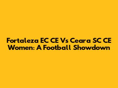 Fortaleza EC CE Vs Ceara SC CE Women: A Football Showdown