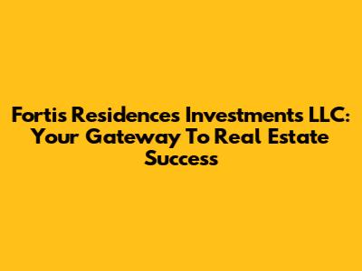 Fortis Residences Investments LLC: Your Gateway To Real Estate Success