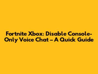 Fortnite Xbox: Disable Console-Only Voice Chat – A Quick Guide