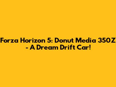 Forza Horizon 5: Donut Media 350Z - A Dream Drift Car!