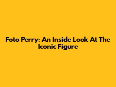 Foto Perry: An Inside Look At The Iconic Figure