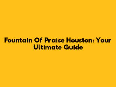 Fountain Of Praise Houston: Your Ultimate Guide