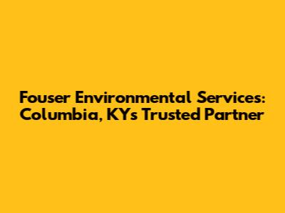 Fouser Environmental Services: Columbia, KY's Trusted Partner