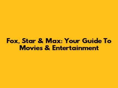 Fox, Star & Max: Your Guide To Movies & Entertainment