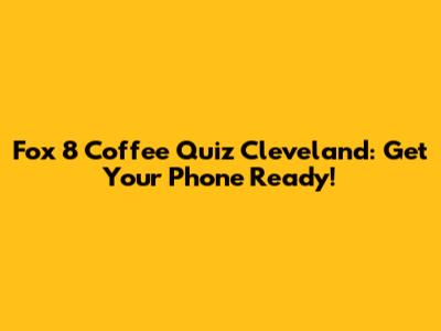 Fox 8 Coffee Quiz Cleveland: Get Your Phone Ready!