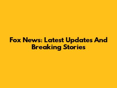 Fox News: Latest Updates And Breaking Stories