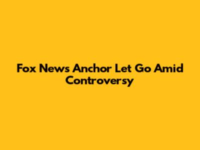 Fox News Anchor Let Go Amid Controversy