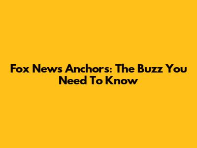 Fox News Anchors: The Buzz You Need To Know