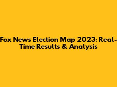 Fox News Election Map 2023: Real-Time Results & Analysis
