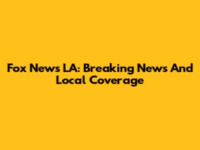 Fox News LA: Breaking News And Local Coverage