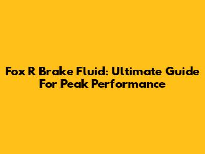 Fox R Brake Fluid: Ultimate Guide For Peak Performance