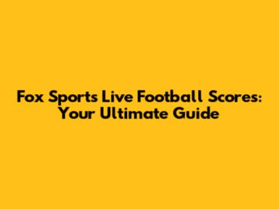 Fox Sports Live Football Scores: Your Ultimate Guide