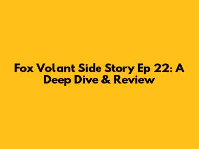 Fox Volant Side Story Ep 22: A Deep Dive & Review