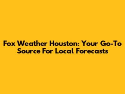 Fox Weather Houston: Your Go-To Source For Local Forecasts