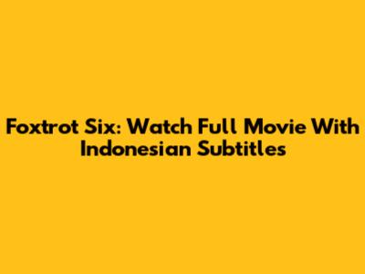 Foxtrot Six: Watch Full Movie With Indonesian Subtitles