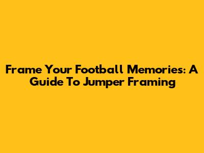 Frame Your Football Memories: A Guide To Jumper Framing