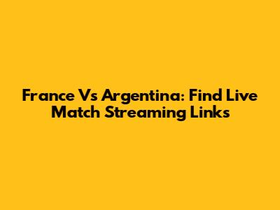 France Vs Argentina: Find Live Match Streaming Links