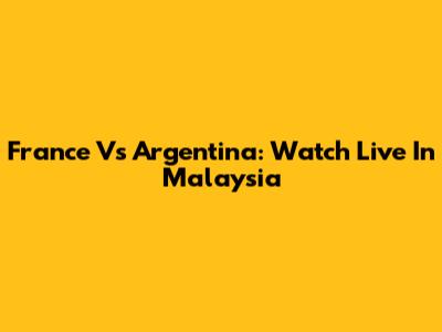 France Vs Argentina: Watch Live In Malaysia