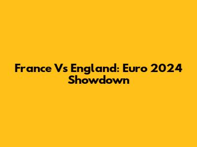 France Vs England: Euro 2024 Showdown