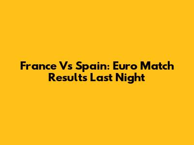 France Vs Spain: Euro Match Results Last Night