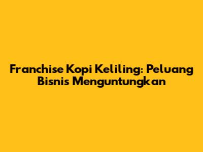 Franchise Kopi Keliling: Peluang Bisnis Menguntungkan