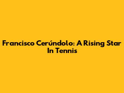 Francisco Cerúndolo: A Rising Star In Tennis
