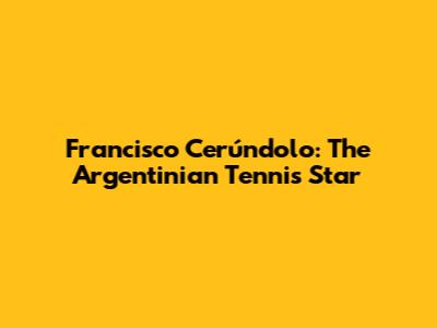 Francisco Cerúndolo: The Argentinian Tennis Star