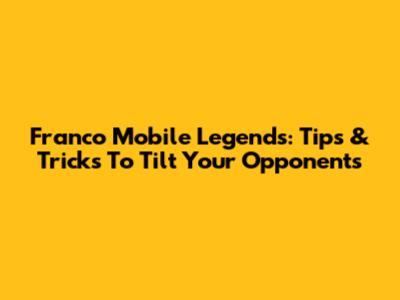 Franco Mobile Legends: Tips & Tricks To Tilt Your Opponents