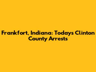 Frankfort, Indiana: Today's Clinton County Arrests