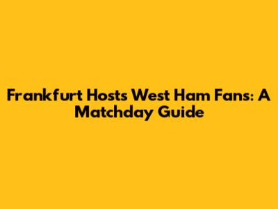 Frankfurt Hosts West Ham Fans: A Matchday Guide