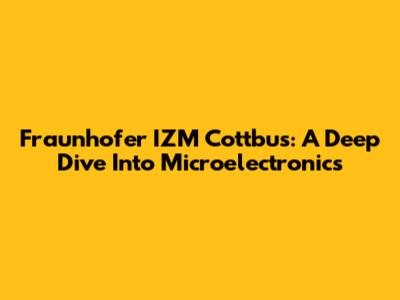 Fraunhofer IZM Cottbus: A Deep Dive Into Microelectronics
