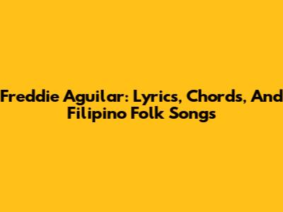 Freddie Aguilar: Lyrics, Chords, And Filipino Folk Songs