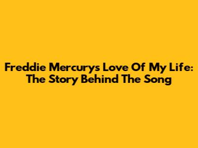 Freddie Mercury's Love Of My Life: The Story Behind The Song