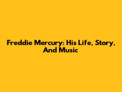 Freddie Mercury: His Life, Story, And Music