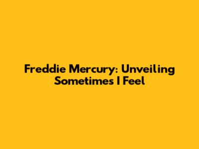Freddie Mercury: Unveiling 'Sometimes I Feel'