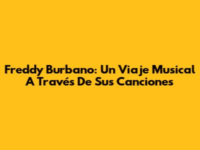 Freddy Burbano: Un Viaje Musical A Través De Sus Canciones