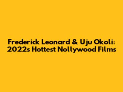 Frederick Leonard & Uju Okoli: 2022's Hottest Nollywood Films
