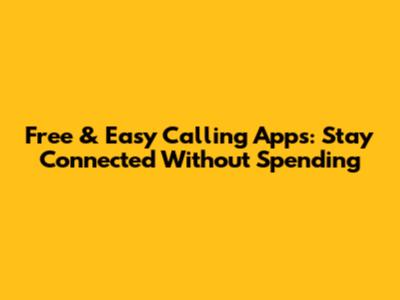 Free & Easy Calling Apps: Stay Connected Without Spending