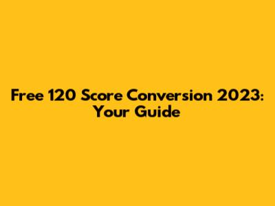 Free 120 Score Conversion 2023: Your Guide
