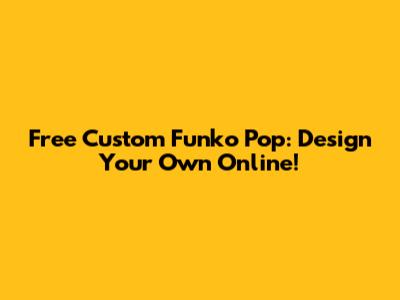 Free Custom Funko Pop: Design Your Own Online!