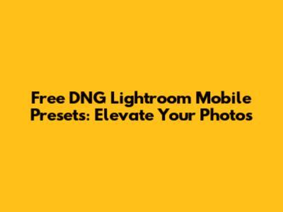 Free DNG Lightroom Mobile Presets: Elevate Your Photos