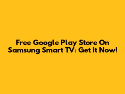 Free Google Play Store On Samsung Smart TV: Get It Now!